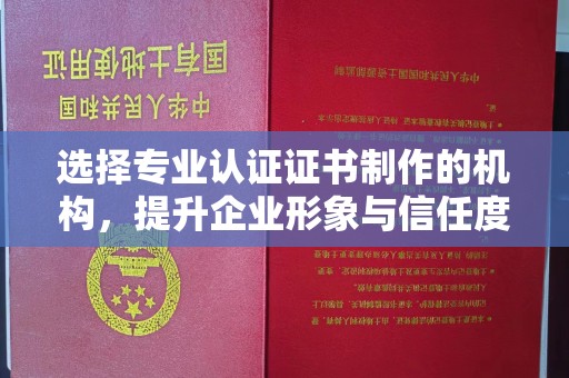 惠州选择专业认证证书制作的机构，提升企业形象与信任度